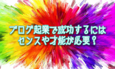 ブログ起業で成功するにはセンスや才能が必要?