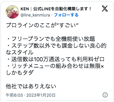 プロラインのここが”すごい”

・フリープランでも全機能使い放題
・ステップ数以外でも課金しない良心的なスタイル
・送信数は100万通送っても利用料ゼロ
・リッチメニューの組み合わせは無限×しかもタダ

他社ではありえない